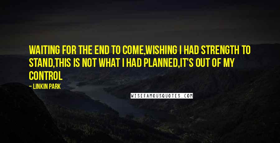 Linkin Park Quotes: Waiting for the end to come,Wishing I had strength to stand,This is not what I had planned,It's out of my control