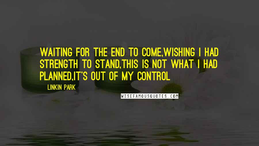 Linkin Park Quotes: Waiting for the end to come,Wishing I had strength to stand,This is not what I had planned,It's out of my control