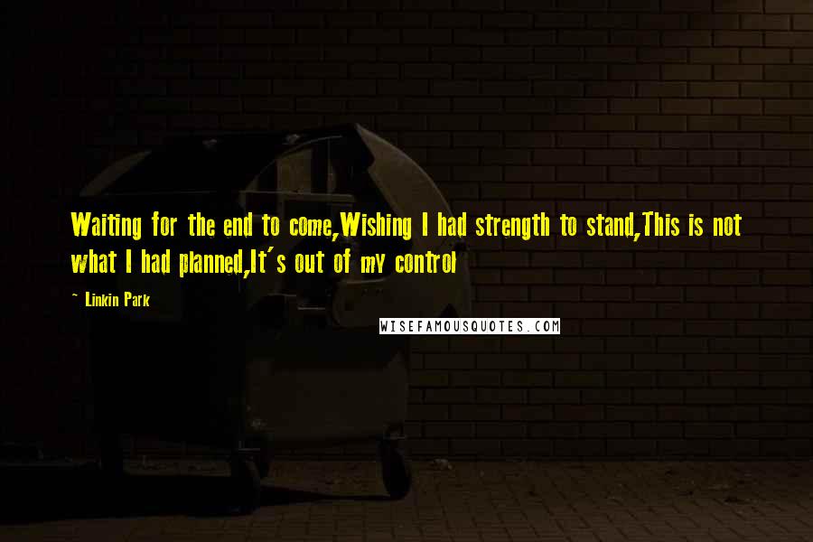 Linkin Park Quotes: Waiting for the end to come,Wishing I had strength to stand,This is not what I had planned,It's out of my control