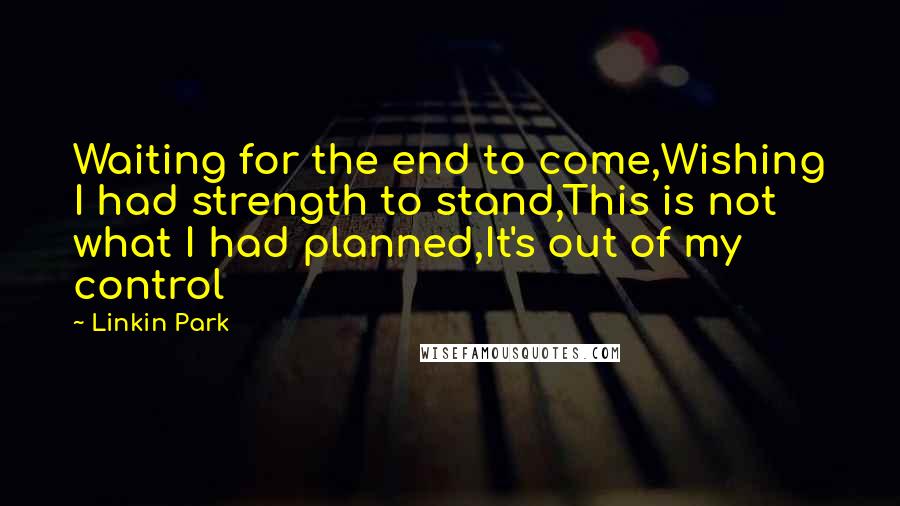 Linkin Park Quotes: Waiting for the end to come,Wishing I had strength to stand,This is not what I had planned,It's out of my control