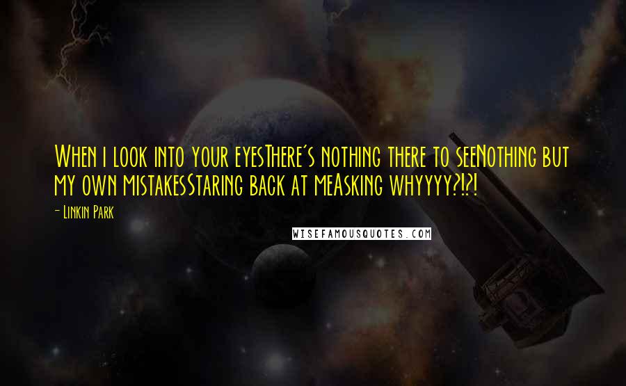 Linkin Park Quotes: When i look into your eyesThere's nothing there to seeNothing but my own mistakesStaring back at meAsking whyyyy?!?!