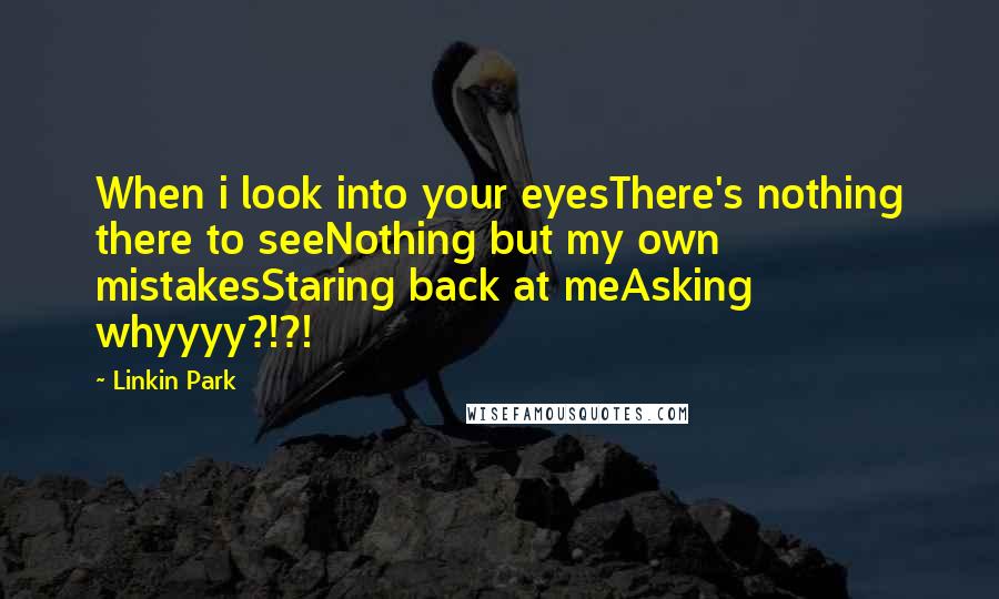 Linkin Park Quotes: When i look into your eyesThere's nothing there to seeNothing but my own mistakesStaring back at meAsking whyyyy?!?!