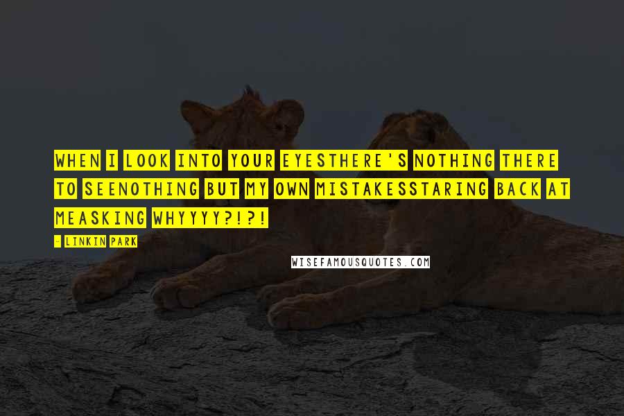 Linkin Park Quotes: When i look into your eyesThere's nothing there to seeNothing but my own mistakesStaring back at meAsking whyyyy?!?!