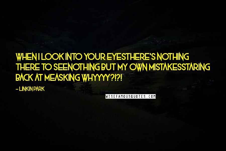 Linkin Park Quotes: When i look into your eyesThere's nothing there to seeNothing but my own mistakesStaring back at meAsking whyyyy?!?!