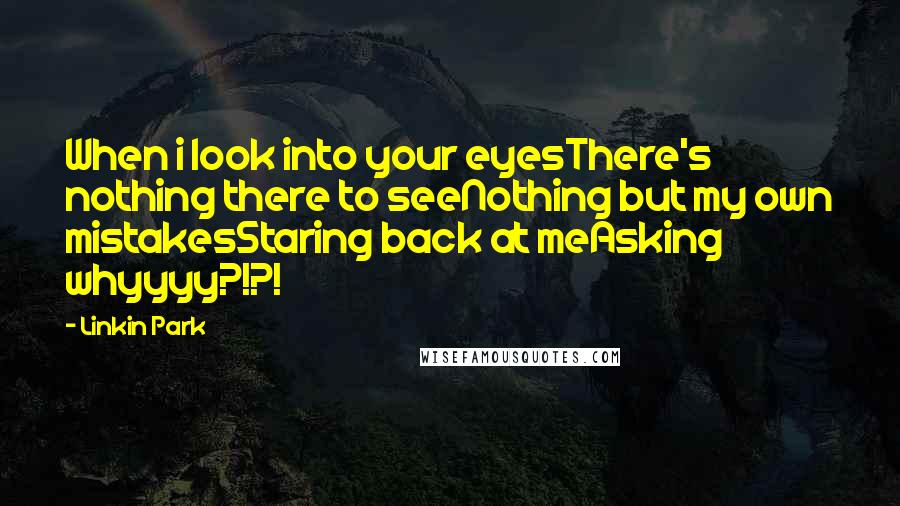 Linkin Park Quotes: When i look into your eyesThere's nothing there to seeNothing but my own mistakesStaring back at meAsking whyyyy?!?!