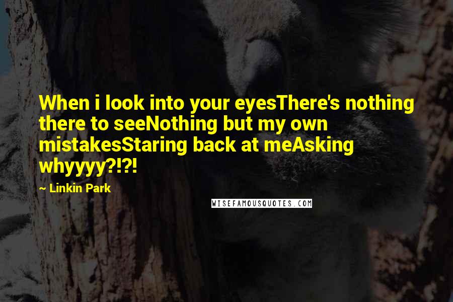 Linkin Park Quotes: When i look into your eyesThere's nothing there to seeNothing but my own mistakesStaring back at meAsking whyyyy?!?!