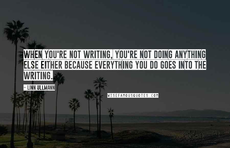 Linn Ullmann Quotes: When you're not writing, you're not doing anything else either because everything you do goes into the writing.