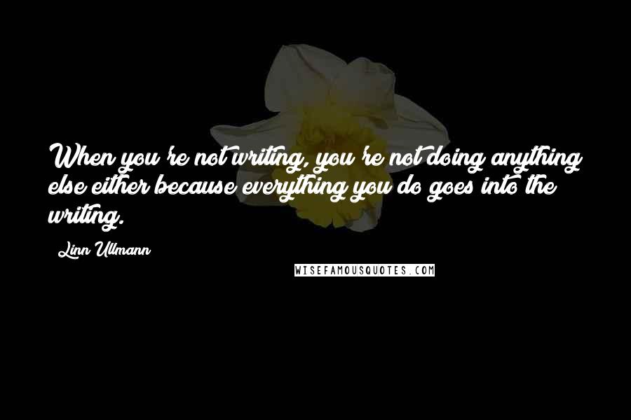 Linn Ullmann Quotes: When you're not writing, you're not doing anything else either because everything you do goes into the writing.