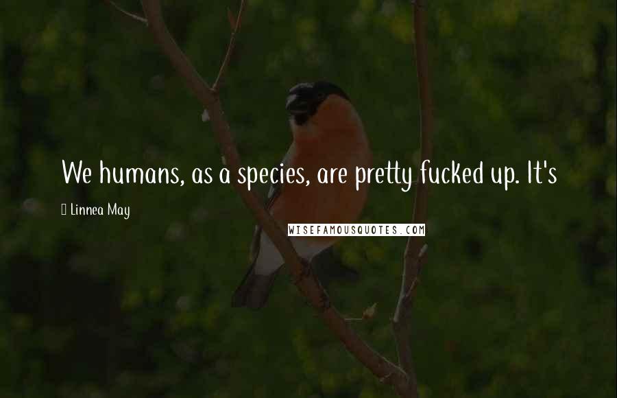 Linnea May Quotes: We humans, as a species, are pretty fucked up. It's