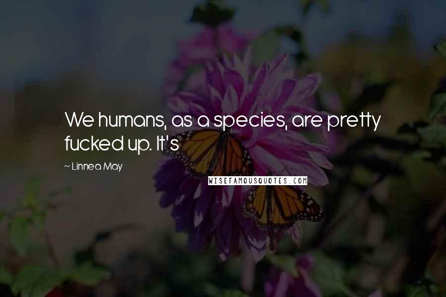 Linnea May Quotes: We humans, as a species, are pretty fucked up. It's