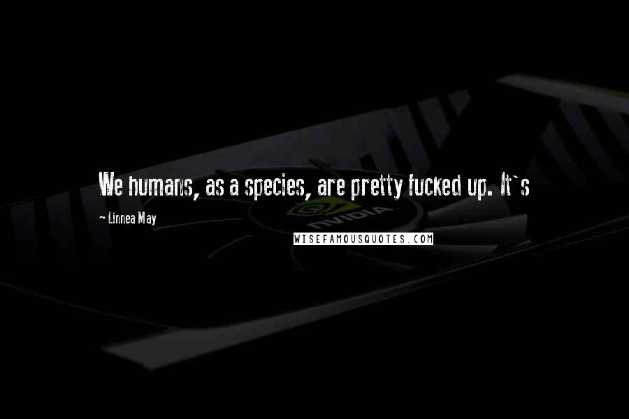 Linnea May Quotes: We humans, as a species, are pretty fucked up. It's