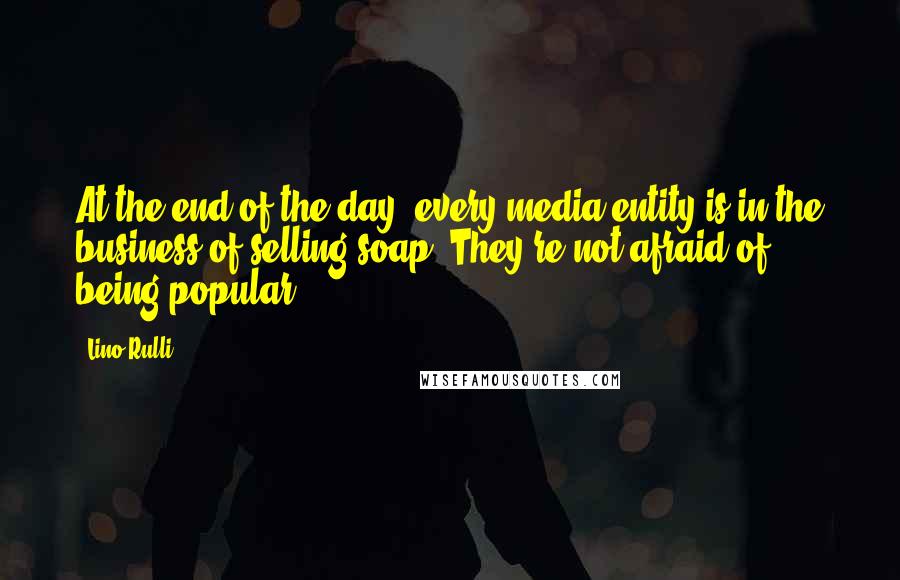 Lino Rulli Quotes: At the end of the day, every media entity is in the business of selling soap. They're not afraid of being popular.