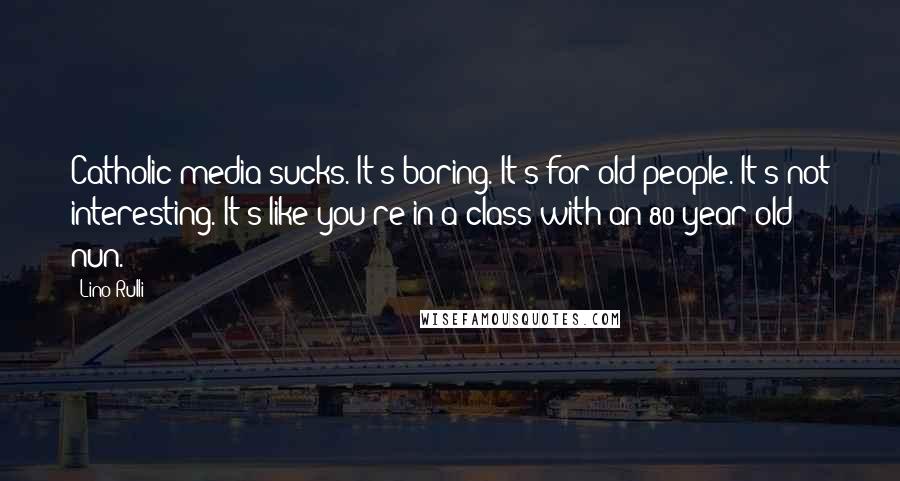 Lino Rulli Quotes: Catholic media sucks. It's boring. It's for old people. It's not interesting. It's like you're in a class with an 80 year old nun.