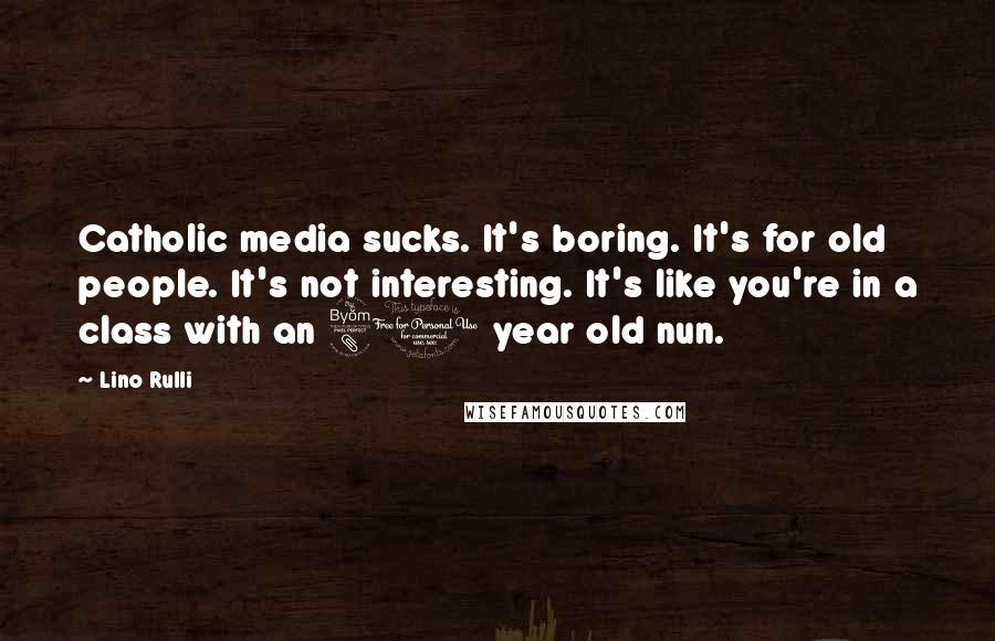 Lino Rulli Quotes: Catholic media sucks. It's boring. It's for old people. It's not interesting. It's like you're in a class with an 80 year old nun.