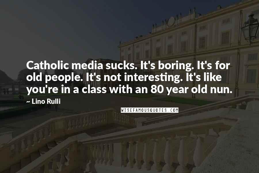 Lino Rulli Quotes: Catholic media sucks. It's boring. It's for old people. It's not interesting. It's like you're in a class with an 80 year old nun.