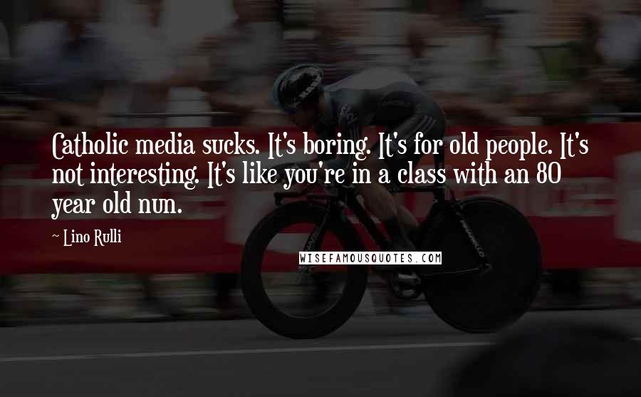 Lino Rulli Quotes: Catholic media sucks. It's boring. It's for old people. It's not interesting. It's like you're in a class with an 80 year old nun.