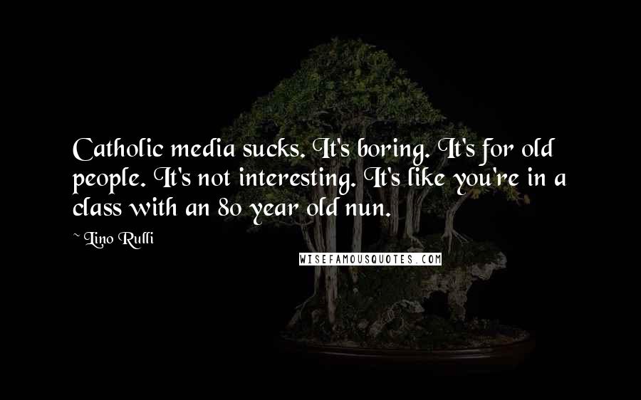 Lino Rulli Quotes: Catholic media sucks. It's boring. It's for old people. It's not interesting. It's like you're in a class with an 80 year old nun.