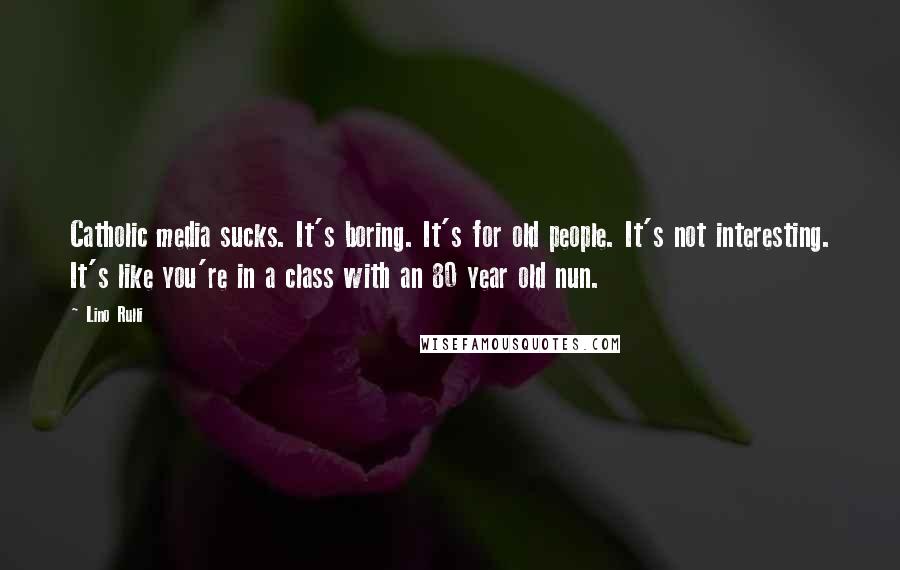 Lino Rulli Quotes: Catholic media sucks. It's boring. It's for old people. It's not interesting. It's like you're in a class with an 80 year old nun.