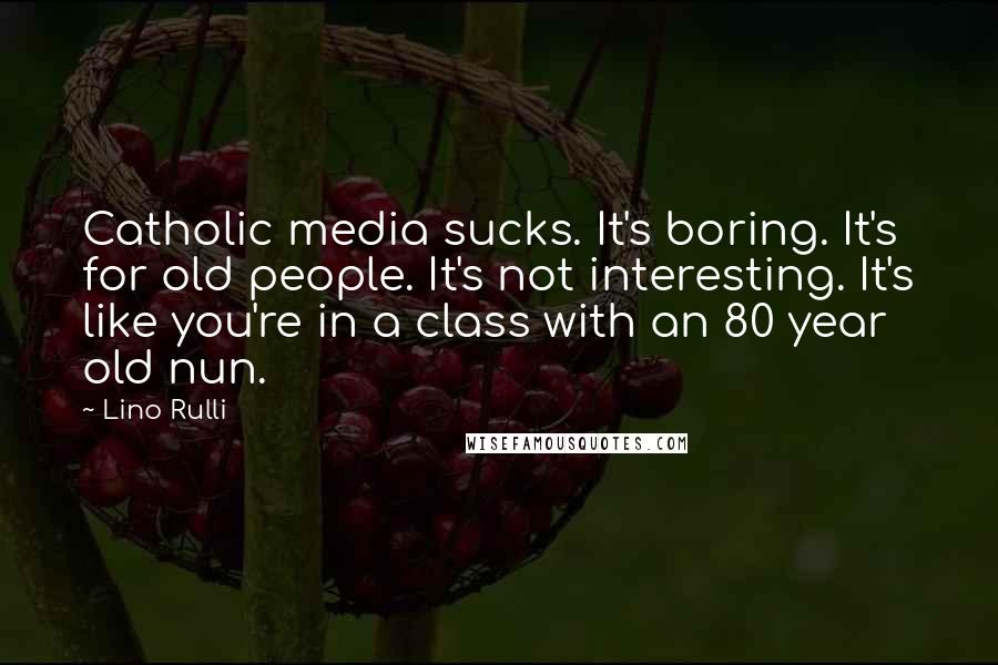 Lino Rulli Quotes: Catholic media sucks. It's boring. It's for old people. It's not interesting. It's like you're in a class with an 80 year old nun.