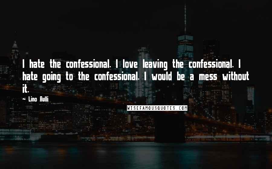 Lino Rulli Quotes: I hate the confessional. I love leaving the confessional. I hate going to the confessional. I would be a mess without it.