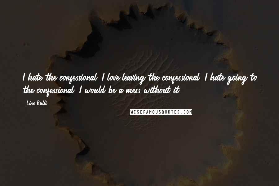 Lino Rulli Quotes: I hate the confessional. I love leaving the confessional. I hate going to the confessional. I would be a mess without it.