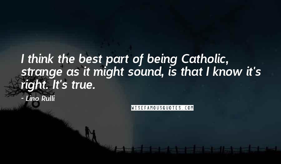 Lino Rulli Quotes: I think the best part of being Catholic, strange as it might sound, is that I know it's right. It's true.