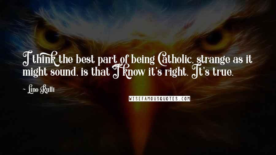 Lino Rulli Quotes: I think the best part of being Catholic, strange as it might sound, is that I know it's right. It's true.