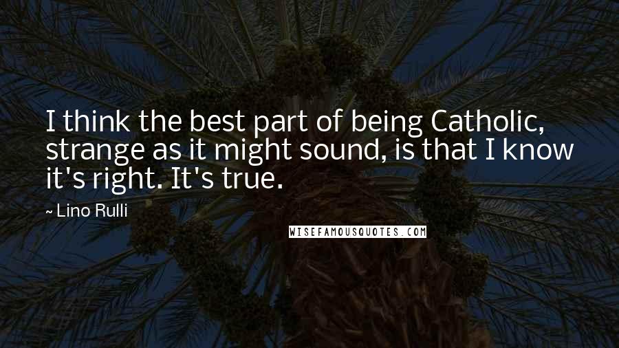 Lino Rulli Quotes: I think the best part of being Catholic, strange as it might sound, is that I know it's right. It's true.