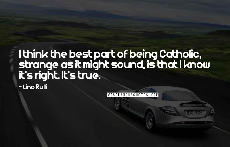 Lino Rulli Quotes: I think the best part of being Catholic, strange as it might sound, is that I know it's right. It's true.