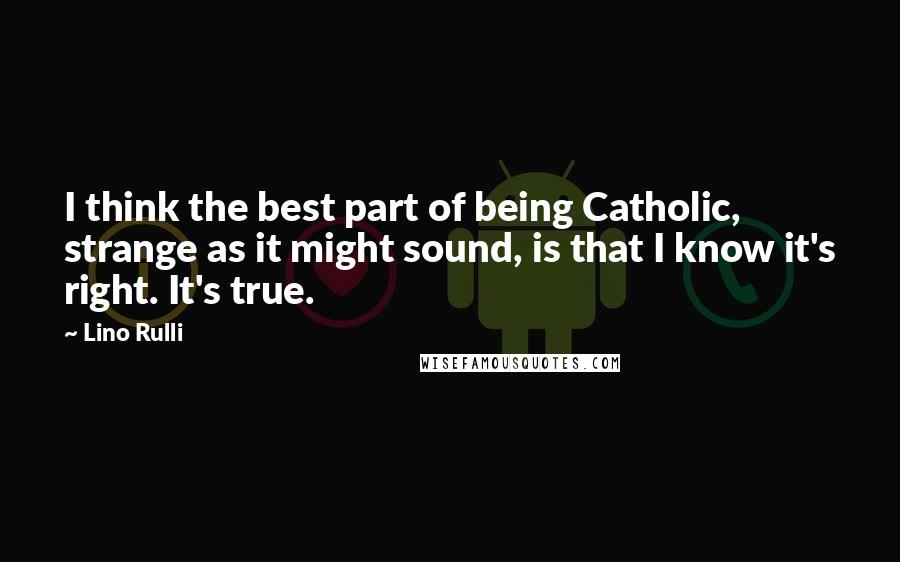 Lino Rulli Quotes: I think the best part of being Catholic, strange as it might sound, is that I know it's right. It's true.