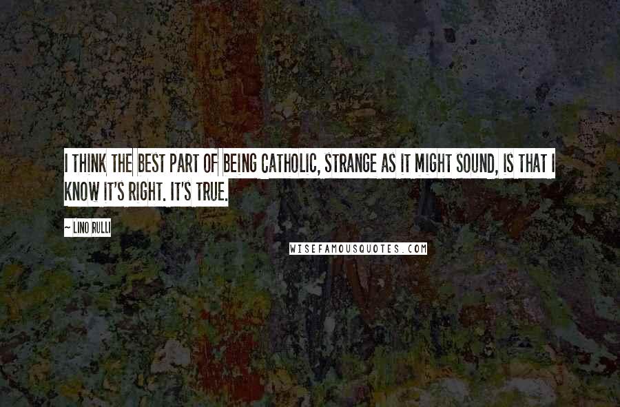 Lino Rulli Quotes: I think the best part of being Catholic, strange as it might sound, is that I know it's right. It's true.