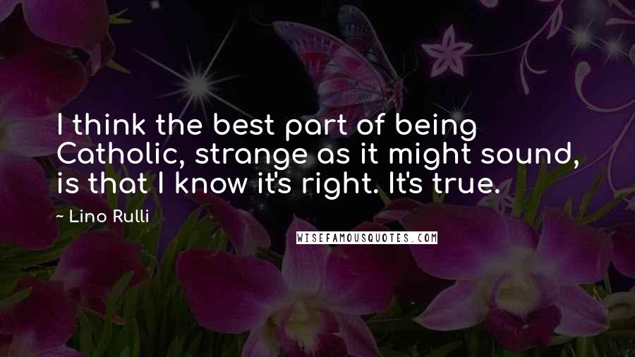 Lino Rulli Quotes: I think the best part of being Catholic, strange as it might sound, is that I know it's right. It's true.