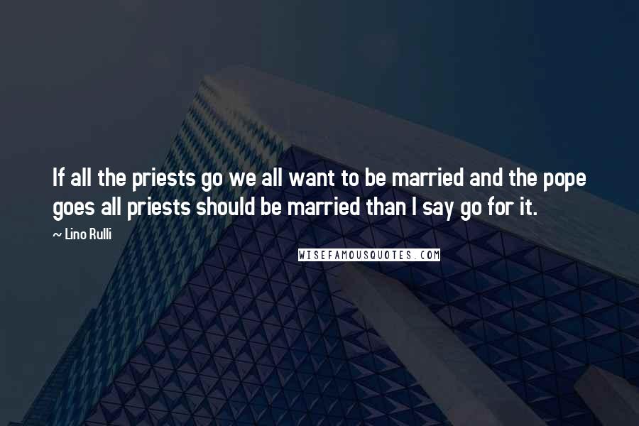Lino Rulli Quotes: If all the priests go we all want to be married and the pope goes all priests should be married than I say go for it.