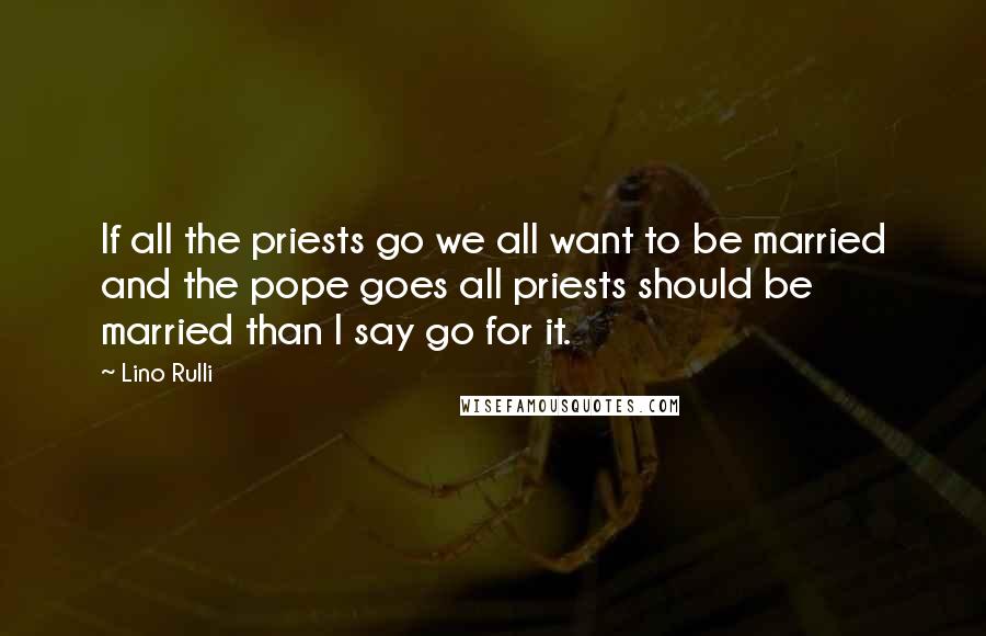 Lino Rulli Quotes: If all the priests go we all want to be married and the pope goes all priests should be married than I say go for it.