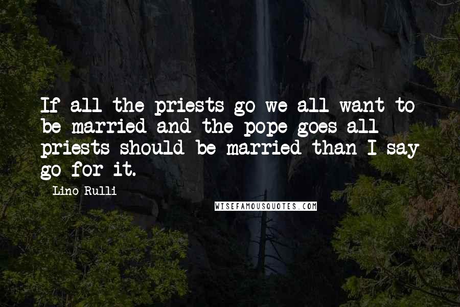 Lino Rulli Quotes: If all the priests go we all want to be married and the pope goes all priests should be married than I say go for it.