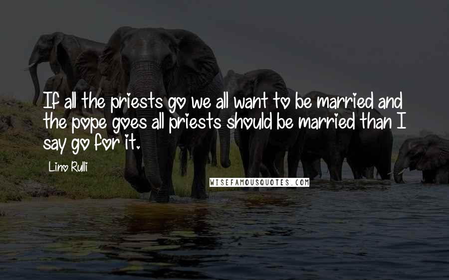 Lino Rulli Quotes: If all the priests go we all want to be married and the pope goes all priests should be married than I say go for it.