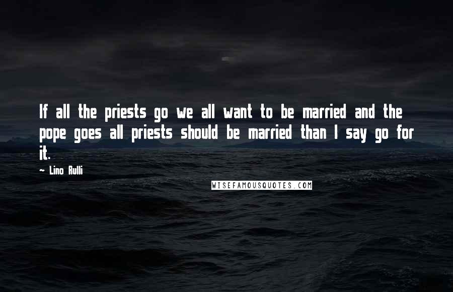 Lino Rulli Quotes: If all the priests go we all want to be married and the pope goes all priests should be married than I say go for it.