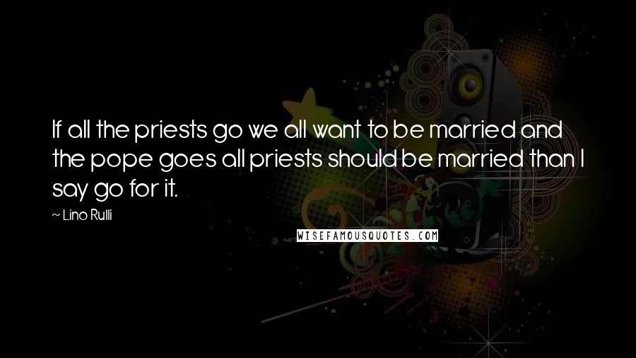 Lino Rulli Quotes: If all the priests go we all want to be married and the pope goes all priests should be married than I say go for it.