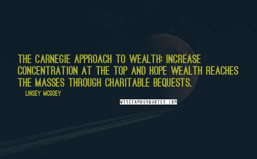 Linsey McGoey Quotes: the Carnegie approach to wealth: increase concentration at the top and hope wealth reaches the masses through charitable bequests.