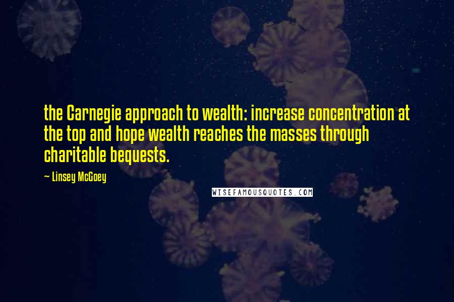 Linsey McGoey Quotes: the Carnegie approach to wealth: increase concentration at the top and hope wealth reaches the masses through charitable bequests.