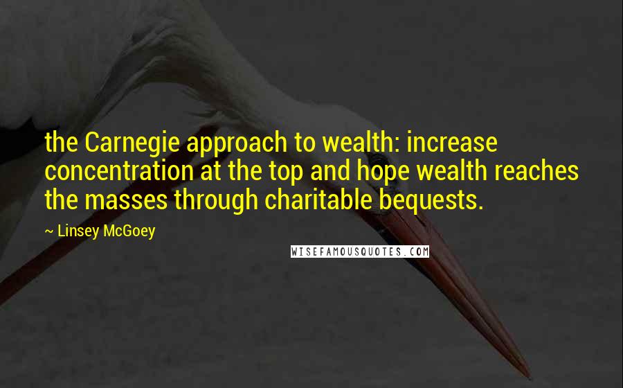 Linsey McGoey Quotes: the Carnegie approach to wealth: increase concentration at the top and hope wealth reaches the masses through charitable bequests.