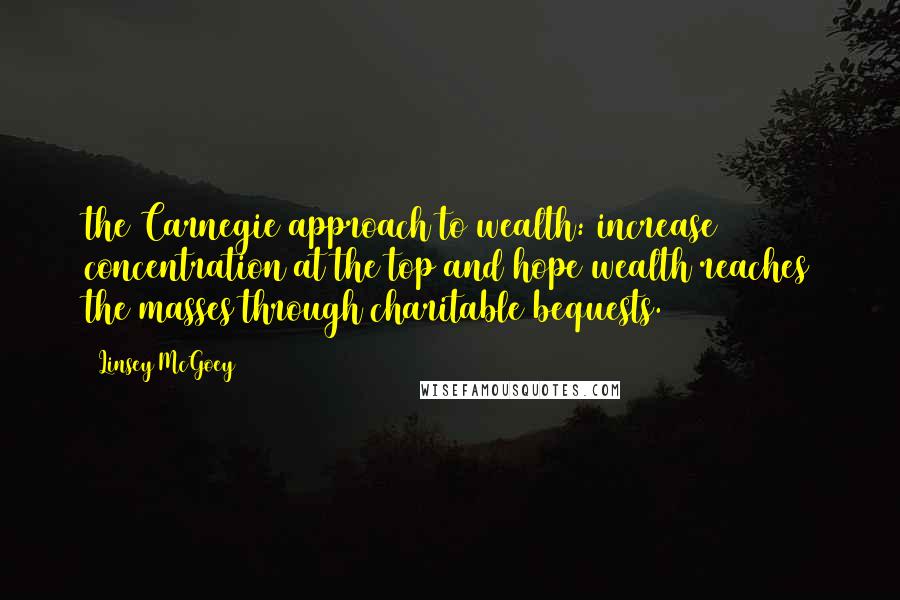 Linsey McGoey Quotes: the Carnegie approach to wealth: increase concentration at the top and hope wealth reaches the masses through charitable bequests.