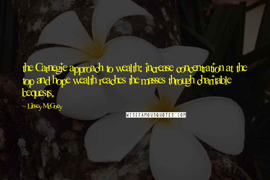 Linsey McGoey Quotes: the Carnegie approach to wealth: increase concentration at the top and hope wealth reaches the masses through charitable bequests.