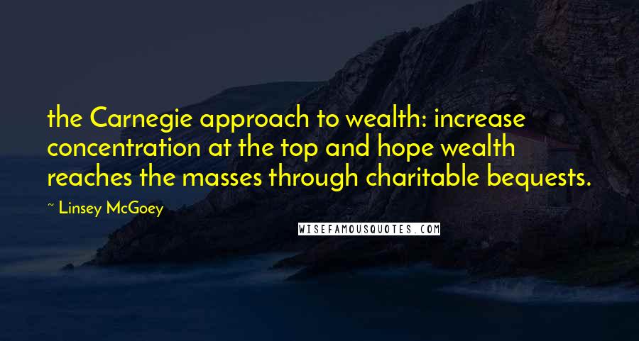Linsey McGoey Quotes: the Carnegie approach to wealth: increase concentration at the top and hope wealth reaches the masses through charitable bequests.