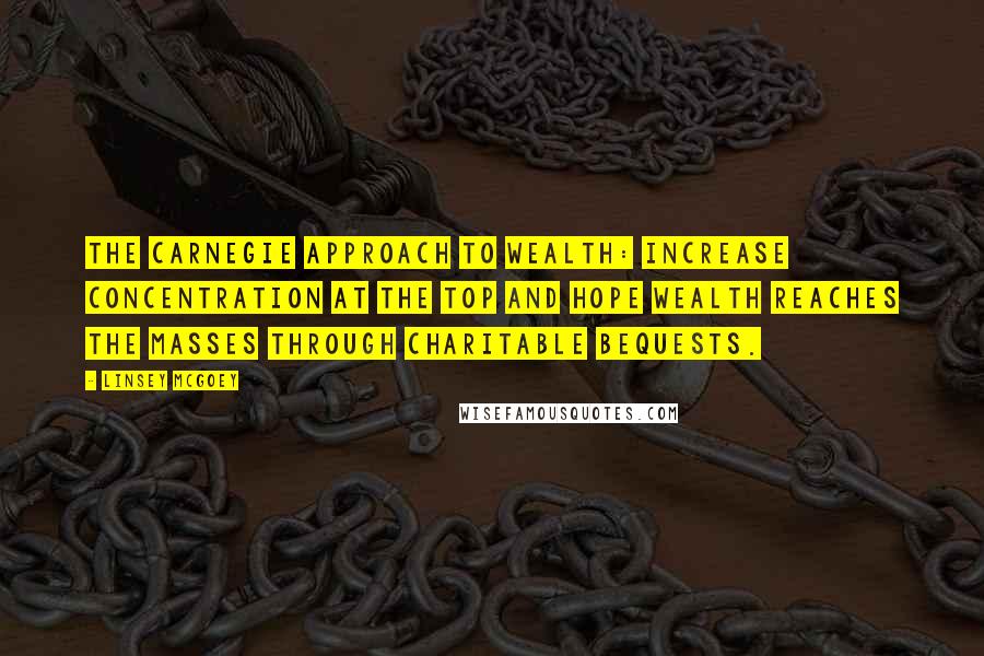 Linsey McGoey Quotes: the Carnegie approach to wealth: increase concentration at the top and hope wealth reaches the masses through charitable bequests.