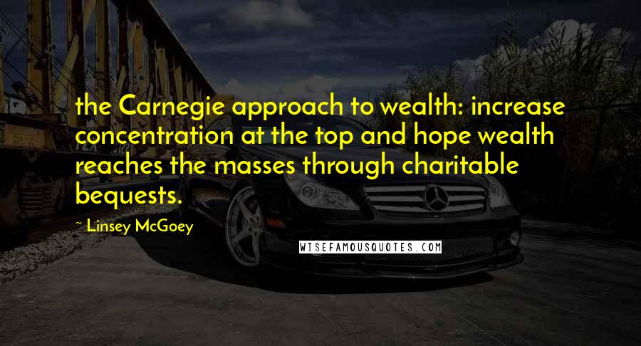 Linsey McGoey Quotes: the Carnegie approach to wealth: increase concentration at the top and hope wealth reaches the masses through charitable bequests.