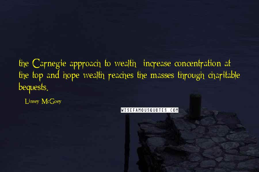Linsey McGoey Quotes: the Carnegie approach to wealth: increase concentration at the top and hope wealth reaches the masses through charitable bequests.