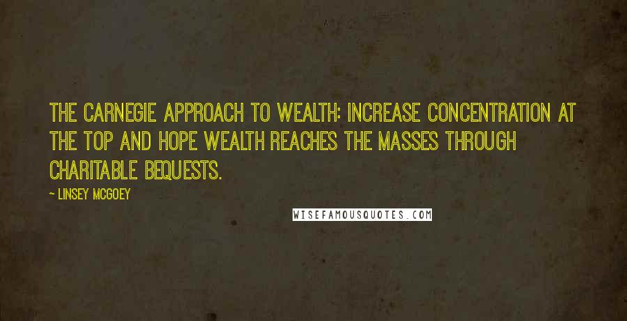 Linsey McGoey Quotes: the Carnegie approach to wealth: increase concentration at the top and hope wealth reaches the masses through charitable bequests.