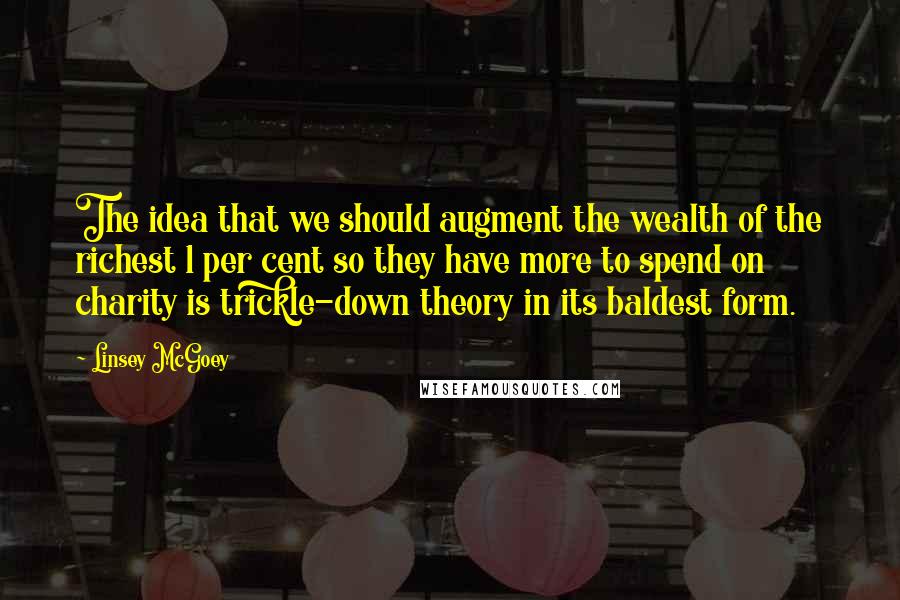 Linsey McGoey Quotes: The idea that we should augment the wealth of the richest 1 per cent so they have more to spend on charity is trickle-down theory in its baldest form.