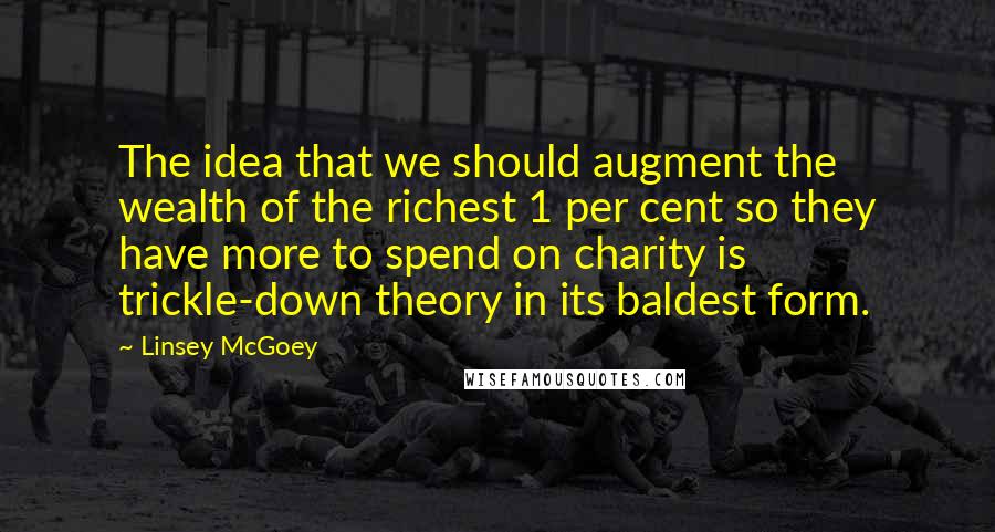 Linsey McGoey Quotes: The idea that we should augment the wealth of the richest 1 per cent so they have more to spend on charity is trickle-down theory in its baldest form.